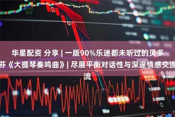 华星配资 分享 | 一版90%乐迷都未听过的贝多芬《大提琴奏鸣曲》| 尽展平衡对话性与深邃情感交流