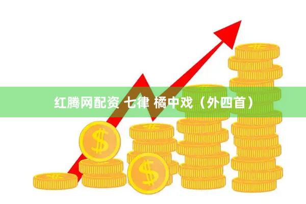 红腾网配资 七律 橘中戏（外四首）