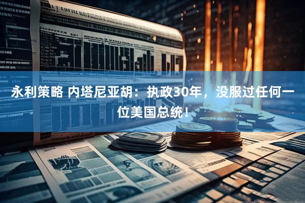 永利策略 内塔尼亚胡：执政30年，没服过任何一位美国总统！