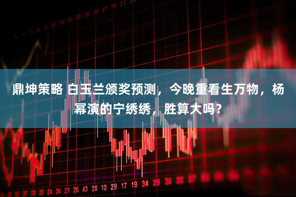 鼎坤策略 白玉兰颁奖预测，今晚重看生万物，杨幂演的宁绣绣，胜算大吗？