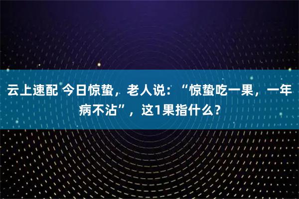 云上速配 今日惊蛰，老人说：“惊蛰吃一果，一年病不沾”，这1果指什么？