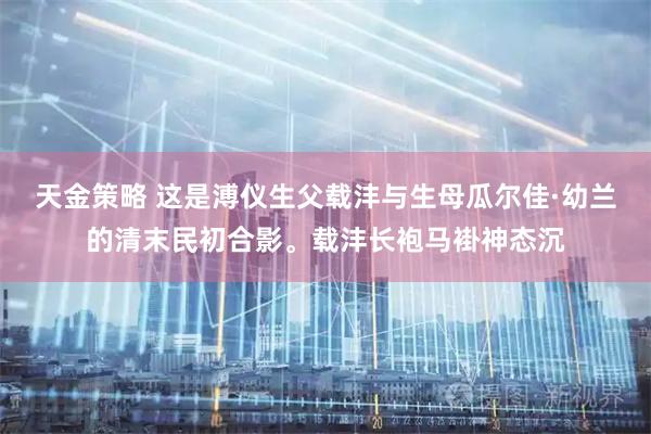 天金策略 这是溥仪生父载沣与生母瓜尔佳·幼兰的清末民初合影。载沣长袍马褂神态沉